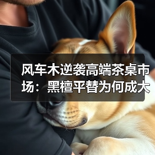 风车木逆袭高端茶桌市场：黑檀平替为何成大板茶桌新宠？（图3）