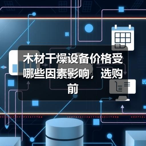 木材干燥设备价格受哪些因素影响，选购前应重点看什么